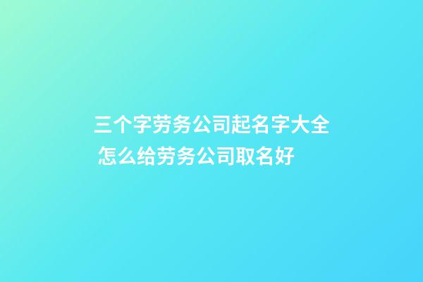 三个字劳务公司起名字大全 怎么给劳务公司取名好-第1张-公司起名-玄机派